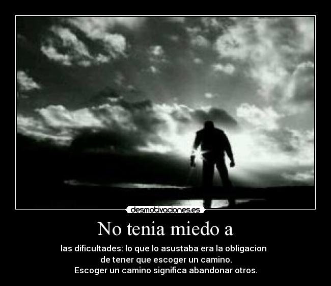 No tenia miedo a - las dificultades: lo que lo asustaba era la obligacion
de tener que escoger un camino.
Escoger un camino significa abandonar otros.
