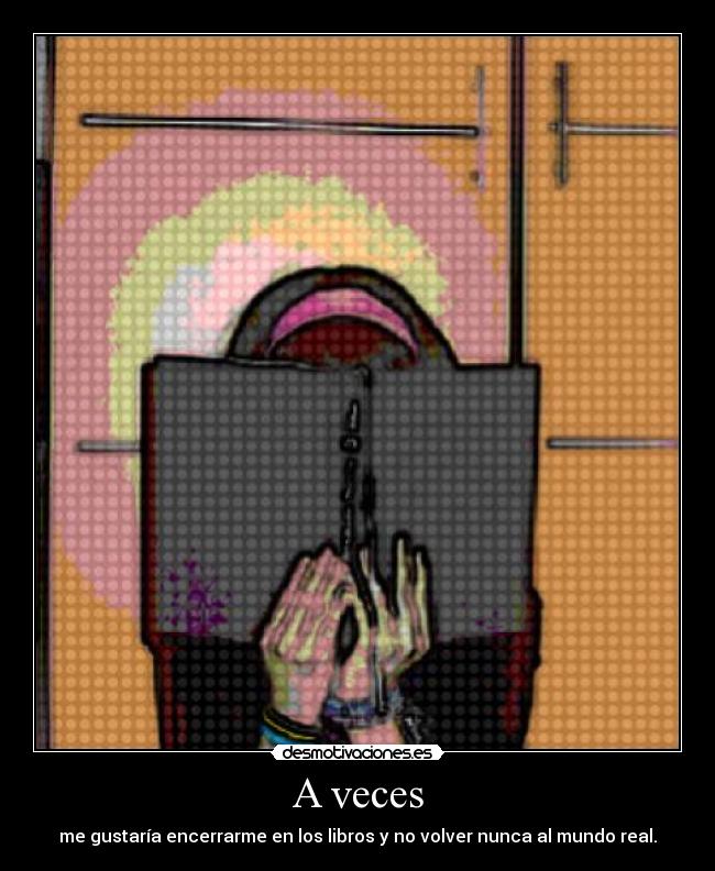A veces - me gustaría encerrarme en los libros y no volver nunca al mundo real.