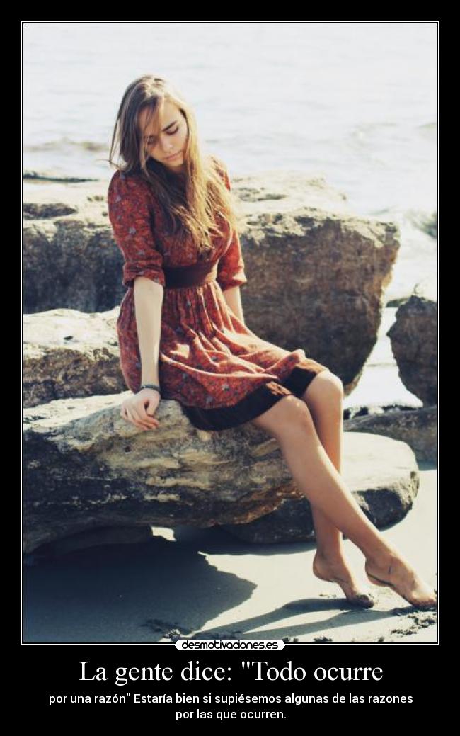 La gente dice: Todo ocurre - por una razón Estaría bien si supiésemos algunas de las razones
por las que ocurren.