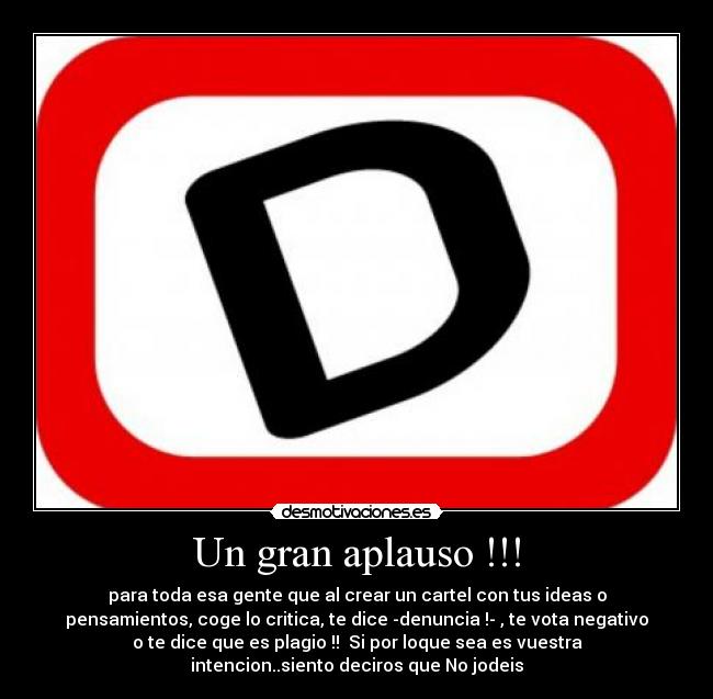 Un gran aplauso !!! - para toda esa gente que al crear un cartel con tus ideas o
pensamientos, coge lo critica, te dice -denuncia !- , te vota negativo
o te dice que es plagio !! Si por loque sea es vuestra
intencion..siento deciros que No jodeis