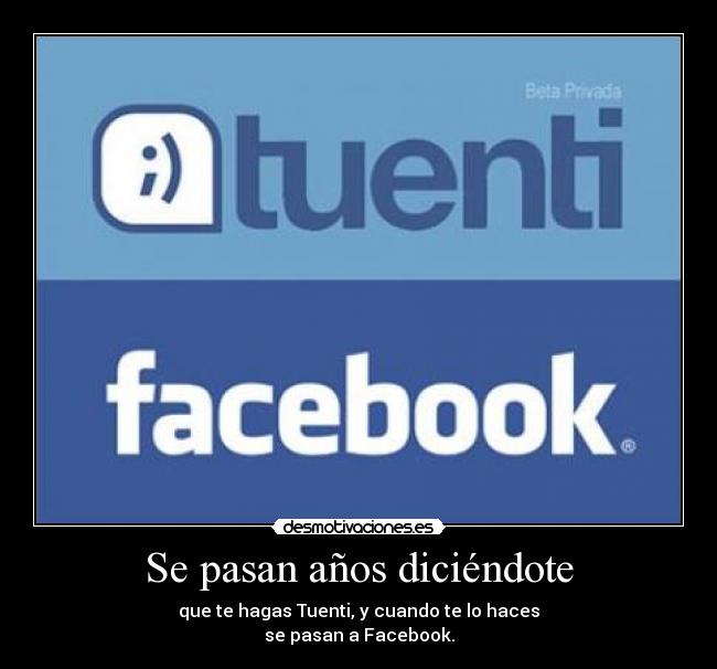 Se pasan años diciéndote - que te hagas Tuenti, y cuando te lo haces
se pasan a Facebook.