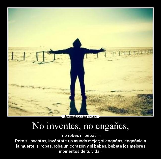 No inventes, no engañes, - no robes ni bebas...
Pero si inventas, invéntate un mundo mejor; si engañas, engañale a
la muerte; si robas, roba un corazón y si bebes, bébete los mejores
momentos de tu vida...