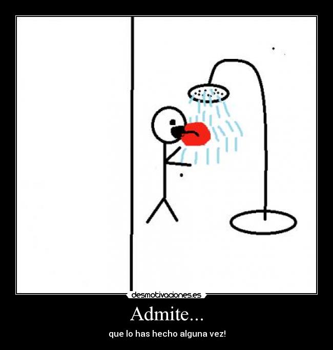 Admite... - que lo has hecho alguna vez!
