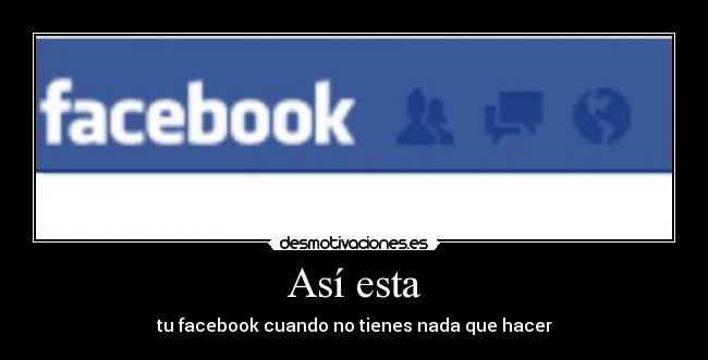 Así esta - tu facebook cuando no tienes nada que hacer