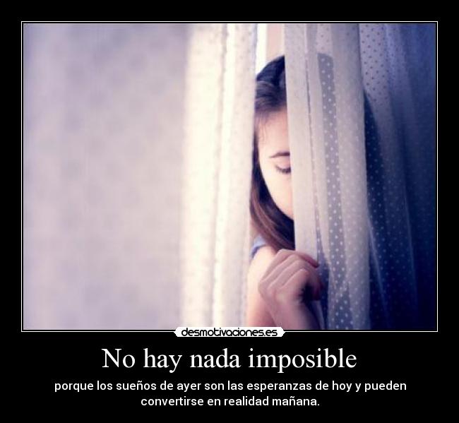 No hay nada imposible - porque los sueños de ayer son las esperanzas de hoy y pueden
convertirse en realidad mañana.