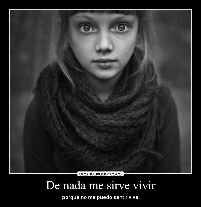 De nada me sirve vivir - porque no me puedo sentir viva.