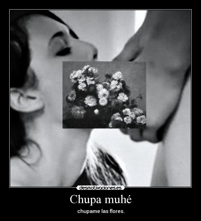 Chupa muhé - chupame las flores.