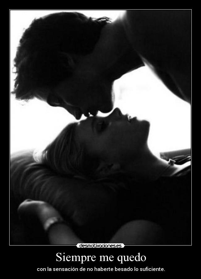 Siempre me quedo - con la sensación de no haberte besado lo suficiente.
