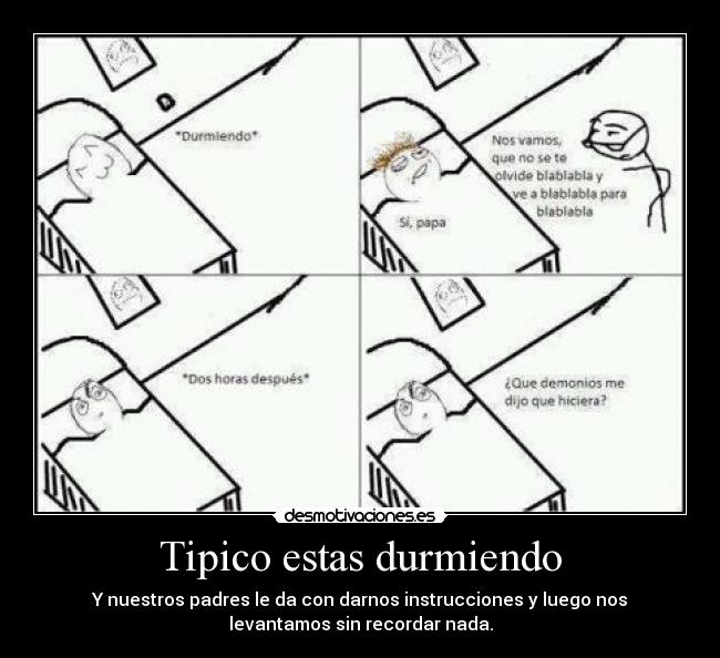 Tipico estas durmiendo - Y nuestros padres le da con darnos instrucciones y luego nos
levantamos sin recordar nada.