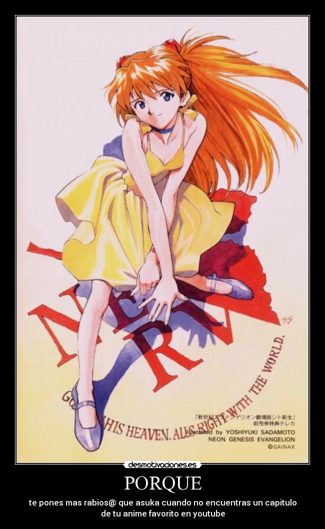 PORQUE - te pones mas rabios@ que asuka cuando no encuentras un capitulo
de tu anime favorito en youtube