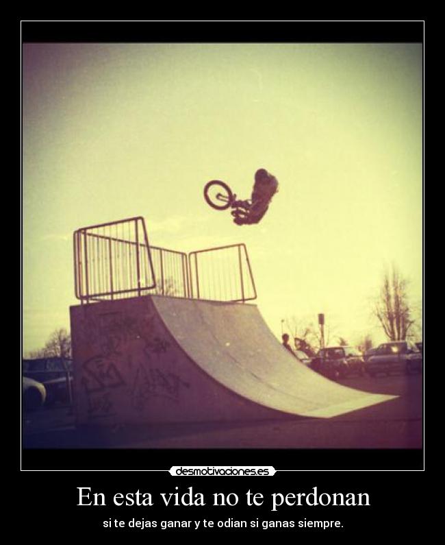 En esta vida no te perdonan - si te dejas ganar y te odian si ganas siempre.
