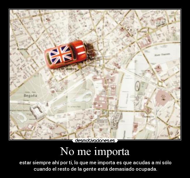 No me importa - estar siempre ahí por ti, lo que me importa es que acudas a mí sólo
cuando el resto de la gente está demasiado ocupada.