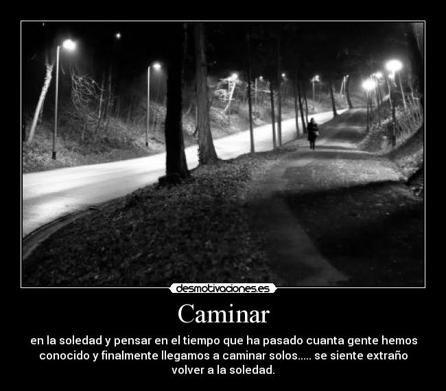 Caminar - en la soledad y pensar en el tiempo que ha pasado cuanta gente hemos
conocido y finalmente llegamos a caminar solos..... se siente extraño
volver a la soledad.