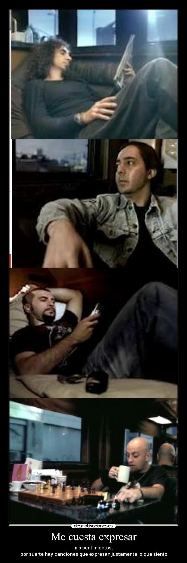 Me cuesta expresar - mis sentimientos, 
por suerte hay canciones que expresan justamente lo que siento