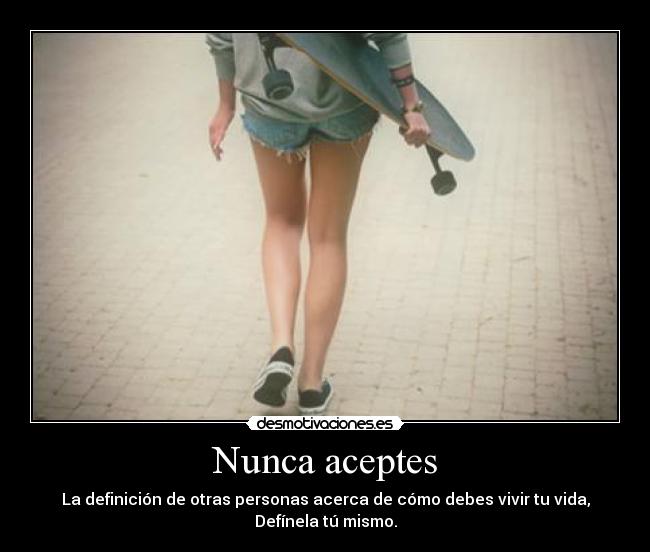 Nunca aceptes - La definición de otras personas acerca de cómo debes vivir tu vida,
Defínela tú mismo.