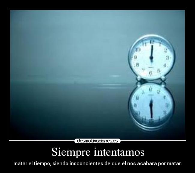 Siempre intentamos - matar el tiempo, siendo insconcientes de que él nos acabara por matar.