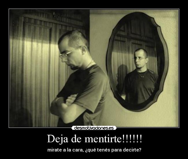 Deja de mentirte!!!!!! - mirate a la cara, ¿qué tenés para decirte?