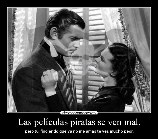 Las películas piratas se ven mal, - pero tú, fingiendo que ya no me amas te ves mucho peor.