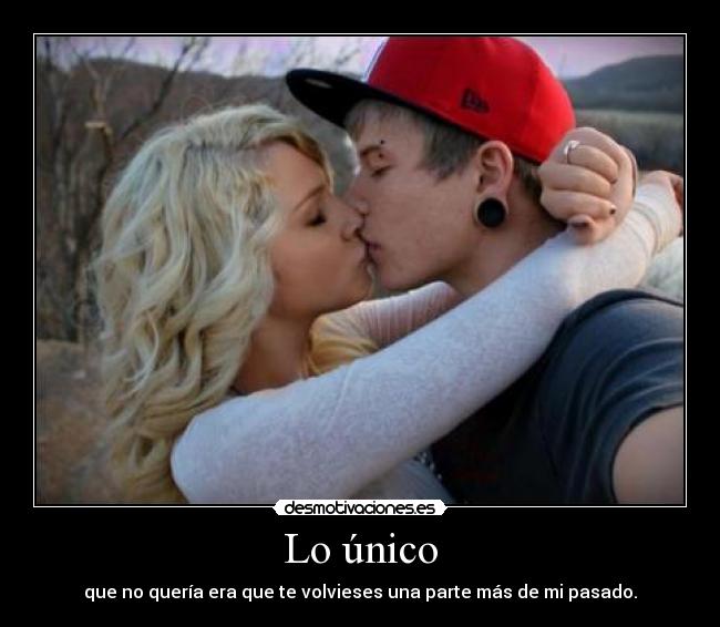 Lo único - que no quería era que te volvieses una parte más de mi pasado.