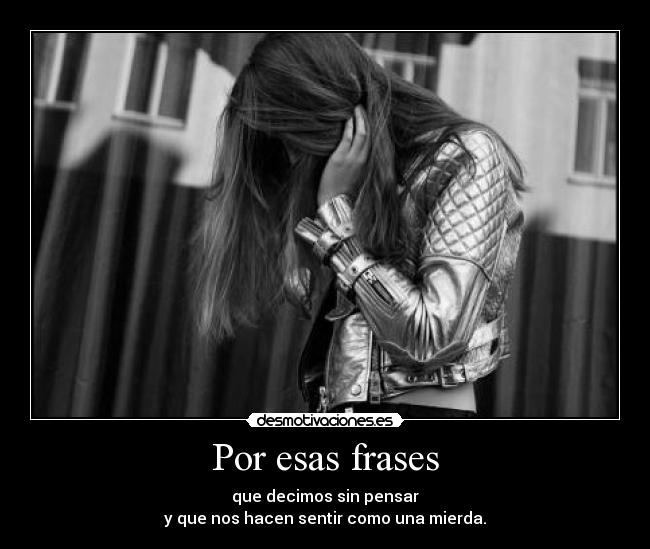Por esas frases - que decimos sin pensar
y que nos hacen sentir como una mierda.
