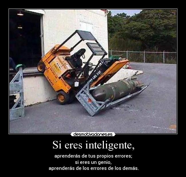 Si eres inteligente, - aprenderás de tus propios errores;
si eres un genio,
 aprenderás de los errores de los demás.