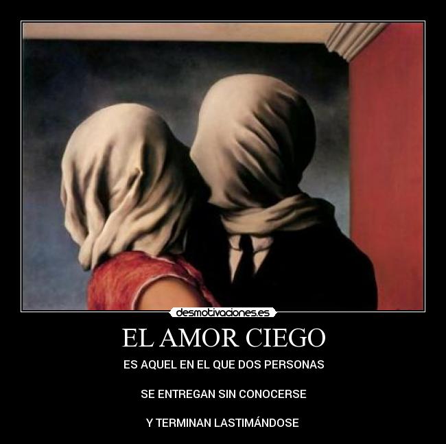 EL AMOR CIEGO - ES AQUEL EN EL QUE DOS PERSONAS
SE ENTREGAN SIN CONOCERSE
Y TERMINAN LASTIMÁNDOSE