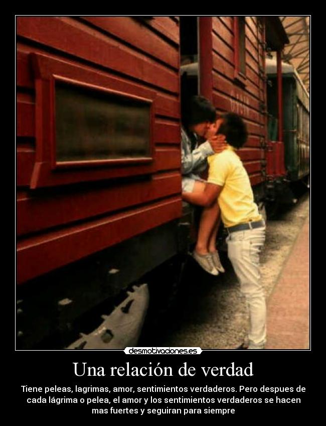 Una relación de verdad - Tiene peleas, lagrimas, amor, sentimientos verdaderos. Pero despues de
cada lágrima o pelea, el amor y los sentimientos verdaderos se hacen
mas fuertes y seguiran para siempre