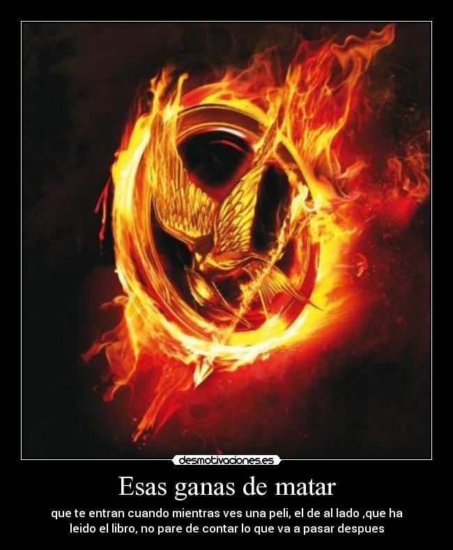 Esas ganas de matar - que te entran cuando mientras ves una peli, el de al lado ,que ha
leido el libro, no pare de contar lo que va a pasar despues