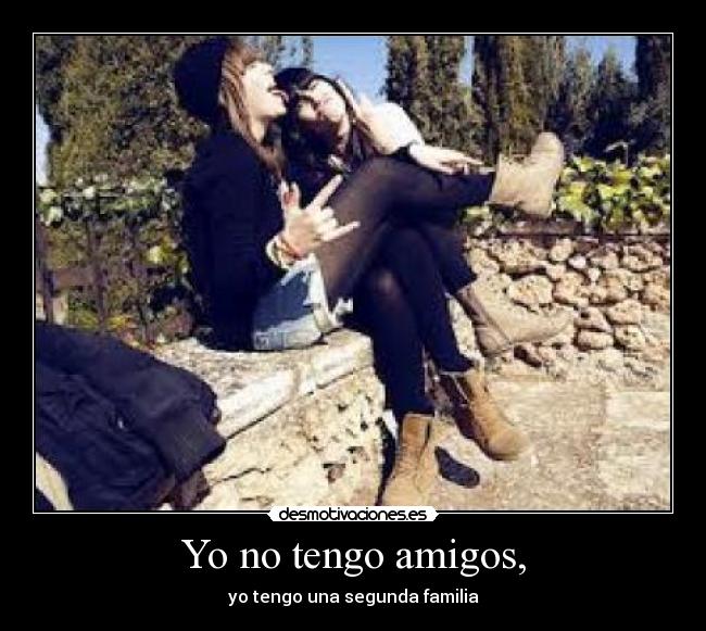 Yo no tengo amigos, - yo tengo una segunda familia