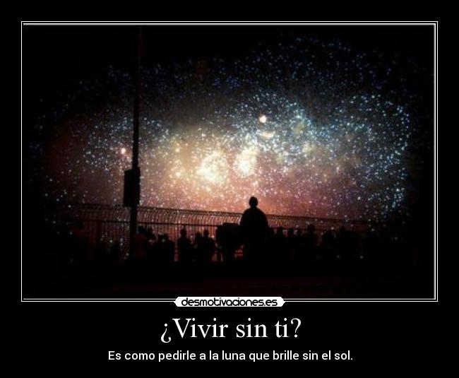 ¿Vivir sin ti? - Es como pedirle a la luna que brille sin el sol.