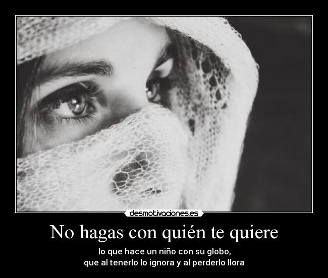 No hagas con quién te quiere - lo que hace un niño con su globo,
que al tenerlo lo ignora y al perderlo llora