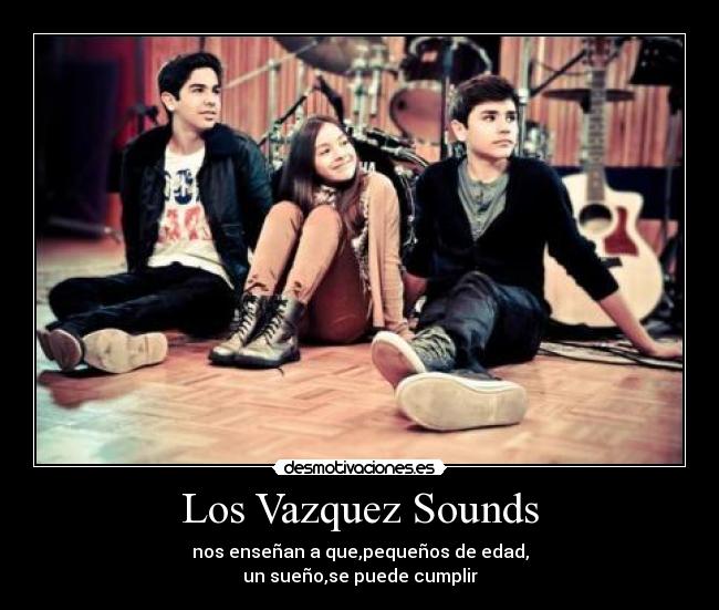 Los Vazquez Sounds - nos enseñan a que,pequeños de edad,
un sueño,se puede cumplir