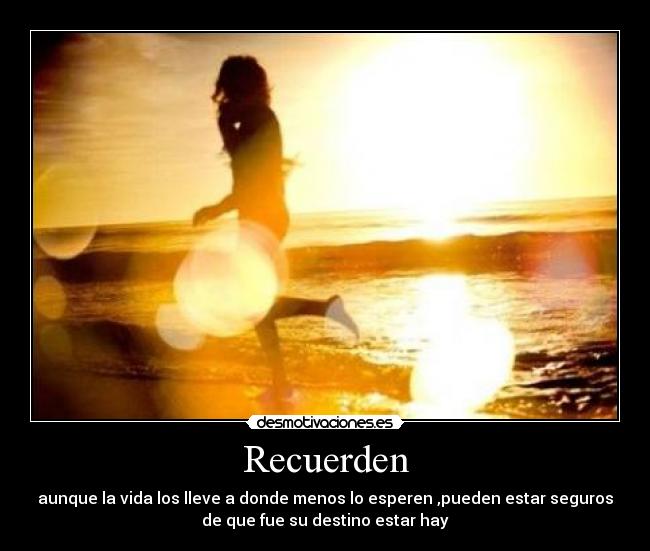 Recuerden - aunque la vida los lleve a donde menos lo esperen ,pueden estar seguros
de que fue su destino estar hay