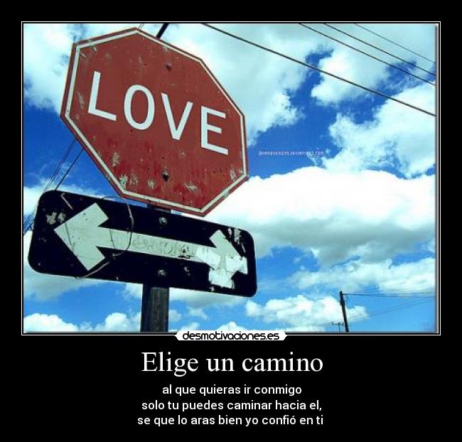 Elige un camino - al que quieras ir conmigo
solo tu puedes caminar hacia el,
se que lo aras bien yo confió en ti ♥