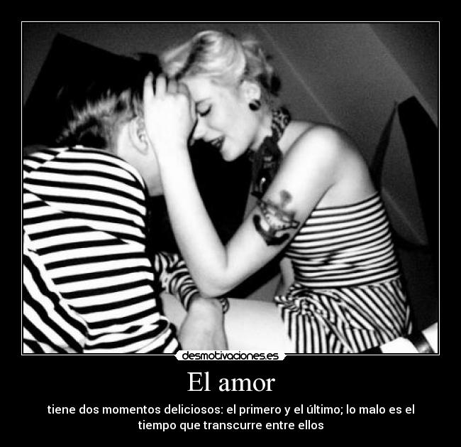 El amor - tiene dos momentos deliciosos: el primero y el último; lo malo es el
tiempo que transcurre entre ellos