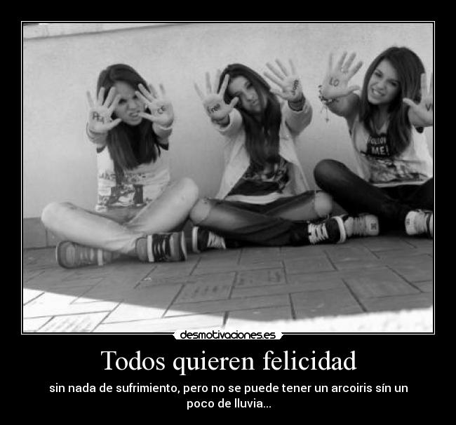 Todos quieren felicidad - sin nada de sufrimiento, pero no se puede tener un arcoiris sín un poco de lluvia...