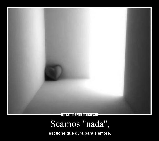 Seamos nada, - escuché que dura para siempre.