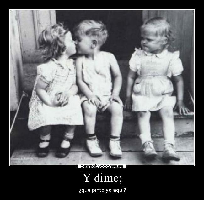 Y dime; - ¿que pinto yo aqui?
