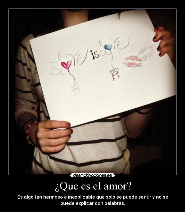 ¿Que es el amor? - Es algo tan hermoso e inexplicable que solo se puede sentir y no se
puede explicar con palabras.