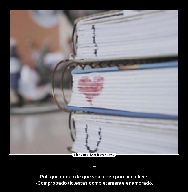 - - -Puff que ganas de que sea lunes para ir a clase...
-Comprobado tío,estas completamente enamorado.
