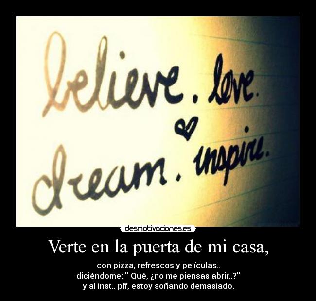 Verte en la puerta de mi casa, - con pizza, refrescos y películas..
diciéndome: Qué, ¿no me piensas abrir..?
y al inst.. pff, estoy soñando demasiado.