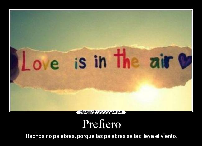 Prefiero - Hechos no palabras, porque las palabras se las lleva el viento.