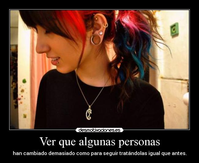 Ver que algunas personas - han cambiado demasiado como para seguir tratándolas igual que antes.