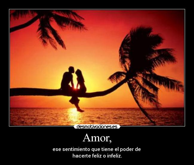 Amor, - ese sentimiento que tiene el poder de
hacerte feliz o infeliz.
