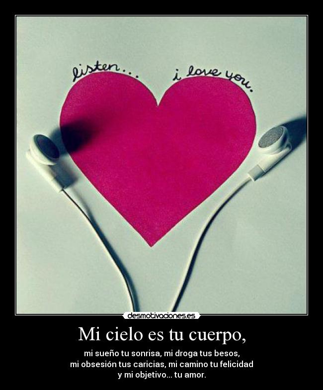 Mi cielo es tu cuerpo, - mi sueño tu sonrisa, mi droga tus besos,
 mi obsesión tus caricias, mi camino tu felicidad 
y mi objetivo... tu amor.