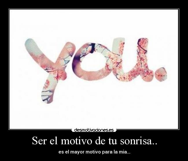 Ser el motivo de tu sonrisa.. - es el mayor motivo para la mia...
