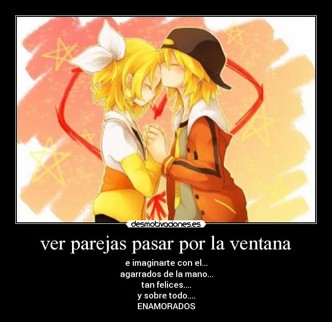 ver parejas pasar por la ventana - e imaginarte con el...
agarrados de la mano...
tan felices....
y sobre todo....
ENAMORADOS