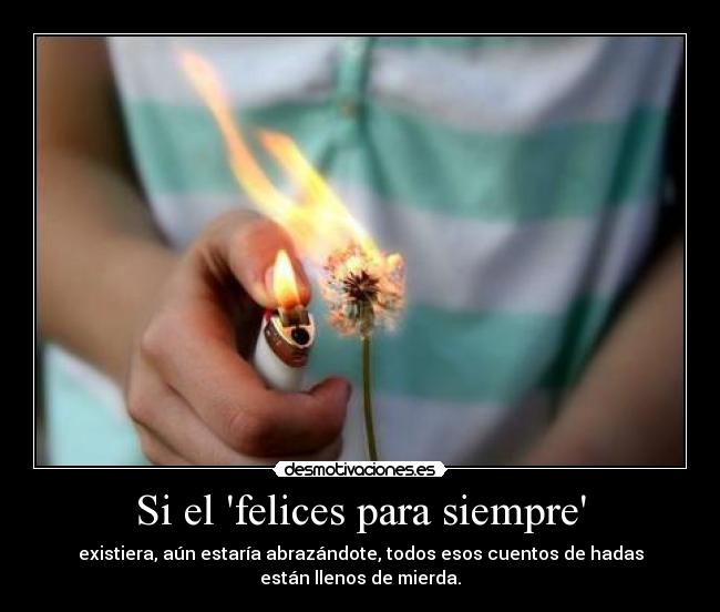 Si el felices para siempre - existiera, aún estaría abrazándote, todos esos cuentos de hadas
están llenos de mierda.
