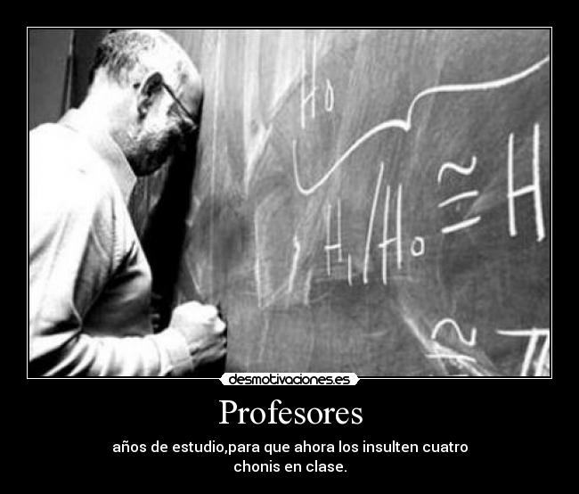 Profesores - años de estudio,para que ahora los insulten cuatro
chonis en clase.