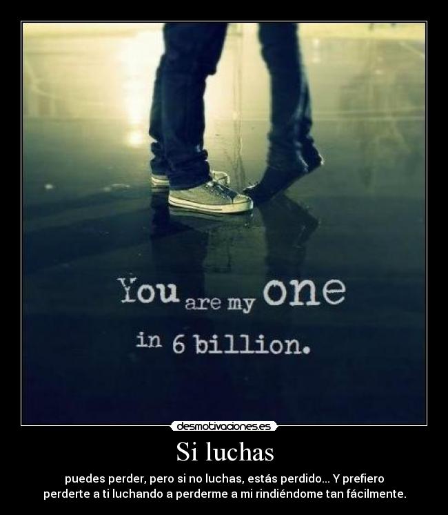 Si luchas - puedes perder, pero si no luchas, estás perdido... Y prefiero
perderte a ti luchando a perderme a mi rindiéndome tan fácilmente.
